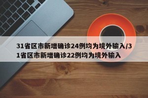 31省区市新增确诊24例均为境外输入/31省区市新增确诊22例均为境外输入