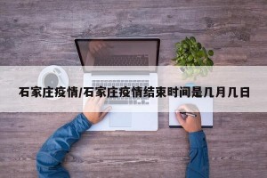 石家庄疫情/石家庄疫情结束时间是几月几日