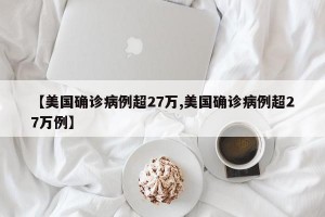 【美国确诊病例超27万,美国确诊病例超27万例】