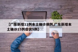 【广东新增11例本土确诊病例,广东新增本土确诊15例症状5例】