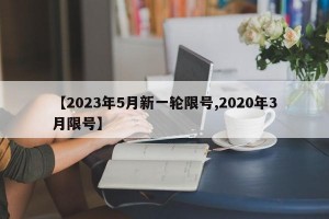 【2023年5月新一轮限号,2020年3月限号】