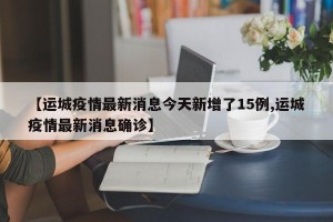 【运城疫情最新消息今天新增了15例,运城疫情最新消息确诊】