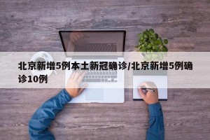 北京新增5例本土新冠确诊/北京新增5例确诊10例