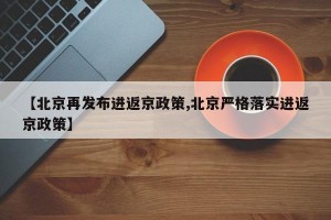 【北京再发布进返京政策,北京严格落实进返京政策】