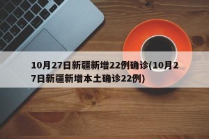 10月27日新疆新增22例确诊(10月27日新疆新增本土确诊22例)