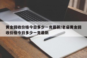 黄金回收价格今日多少一克最新/老庙黄金回收价格今日多少一克最新
