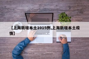 【上海新增本土1015例,上海新增本土疫情】