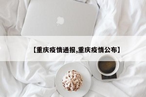 【重庆疫情通报,重庆疫情公布】