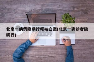 北京一病例隐瞒行程被立案(北京一确诊者隐瞒行)