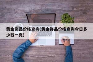 黄金饰品价格查询(黄金饰品价格查询今日多少钱一克)