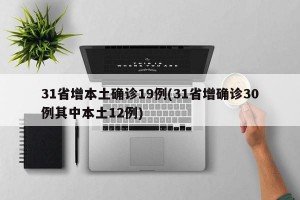 31省增本土确诊19例(31省增确诊30例其中本土12例)