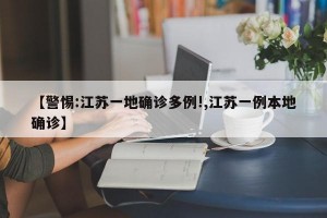【警惕:江苏一地确诊多例!,江苏一例本地确诊】