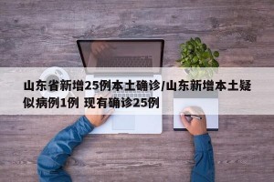 山东省新增25例本土确诊/山东新增本土疑似病例1例 现有确诊25例