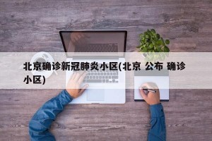 北京确诊新冠肺炎小区(北京 公布 确诊 小区)