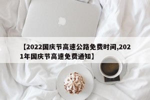 【2022国庆节高速公路免费时间,2021年国庆节高速免费通知】