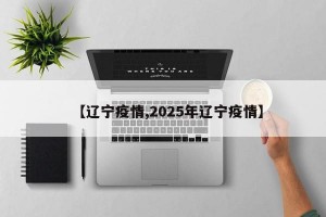 【辽宁疫情,2025年辽宁疫情】