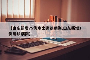 【山东新增75例本土确诊病例,山东新增1例确诊病例】