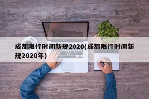 成都限行时间新规2020(成都限行时间新规2020年)