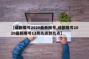 【成都限号2020最新限号,成都限号2020最新限号12月几点到几点】