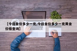 【今日金价多少一克,今日金价多少一克黄金价格查询】