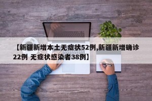 【新疆新增本土无症状52例,新疆新增确诊22例 无症状感染者38例】
