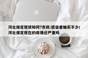 河北保定现状如何?市民:感染者确实不少/河北保定现在的疫情还严重吗