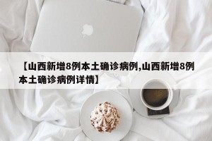 【山西新增8例本土确诊病例,山西新增8例本土确诊病例详情】