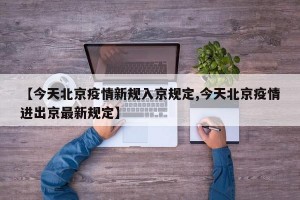 【今天北京疫情新规入京规定,今天北京疫情进出京最新规定】
