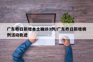 广东昨日新增本土确诊3例/广东昨日新增病例活动轨迹