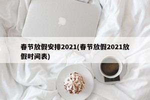 春节放假安排2021(春节放假2021放假时间表)