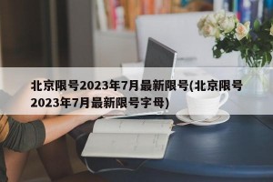 北京限号2023年7月最新限号(北京限号2023年7月最新限号字母)