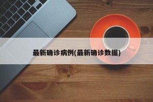 最新确诊病例(最新确诊数据)