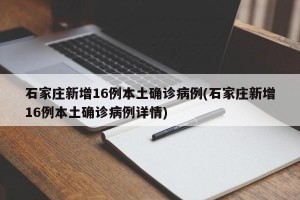 石家庄新增16例本土确诊病例(石家庄新增16例本土确诊病例详情)