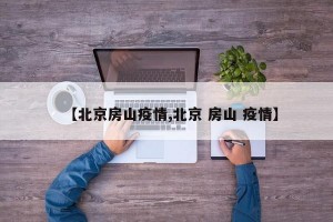 【北京房山疫情,北京 房山 疫情】