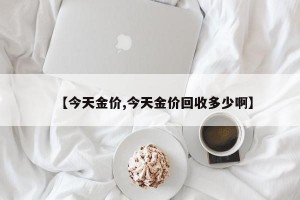 【今天金价,今天金价回收多少啊】