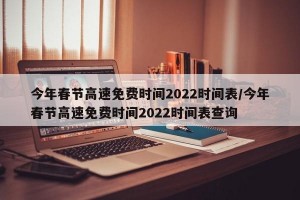 今年春节高速免费时间2022时间表/今年春节高速免费时间2022时间表查询