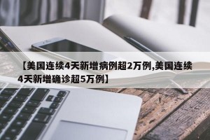 【美国连续4天新增病例超2万例,美国连续4天新增确诊超5万例】