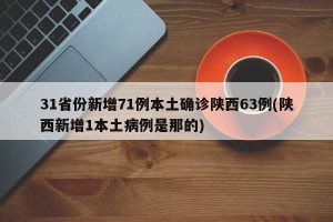 31省份新增71例本土确诊陕西63例(陕西新增1本土病例是那的)
