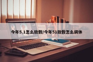 今年5.1怎么放假/今年51放假怎么调休