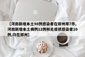 【河南新增本土98例感染者在郑州等7市,河南新增本土病例12例和无症状感染者20例,均在郑州】