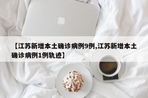 【江苏新增本土确诊病例9例,江苏新增本土确诊病例1例轨迹】