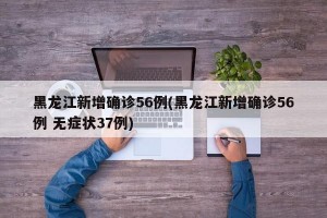 黑龙江新增确诊56例(黑龙江新增确诊56例 无症状37例)