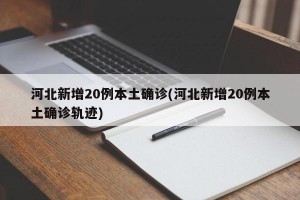 河北新增20例本土确诊(河北新增20例本土确诊轨迹)