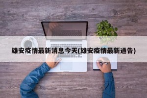 雄安疫情最新消息今天(雄安疫情最新通告)