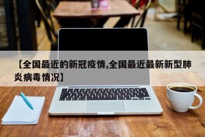 【全国最近的新冠疫情,全国最近最新新型肺炎病毒情况】
