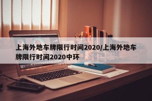 上海外地车牌限行时间2020/上海外地车牌限行时间2020中环