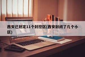 西安已划定11个封控区(西安封闭了几个小区)