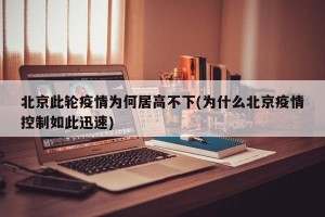 北京此轮疫情为何居高不下(为什么北京疫情控制如此迅速)