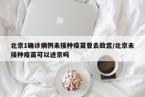 北京1确诊病例未接种疫苗曾去故宫/北京未接种疫苗可以进京吗