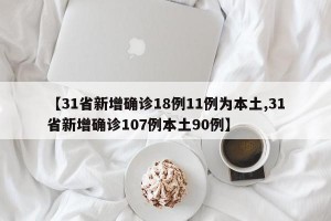 【31省新增确诊18例11例为本土,31省新增确诊107例本土90例】